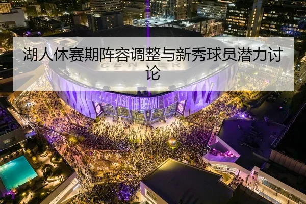 湖人休赛期阵容调整与新秀球员潜力讨论 | migusprot